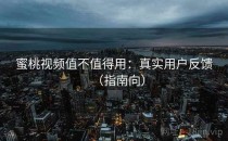 蜜桃视频值不值得用：真实用户反馈（指南向）