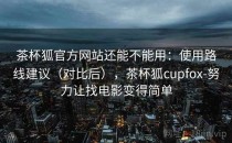茶杯狐官方网站还能不能用：使用路线建议（对比后），茶杯狐cupfox-努力让找电影变得简单