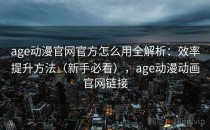 age动漫官网官方怎么用全解析：效率提升方法（新手必看），age动漫动画官网链接