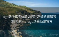 age动漫真实体验如何？高频问题解答（搜索向），age动画动漫官方