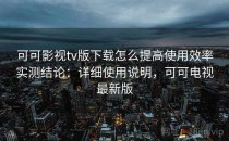 可可影视tv版下载怎么提高使用效率实测结论：详细使用说明，可可电视最新版