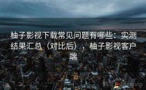 柚子影视下载常见问题有哪些：实测结果汇总（对比后），柚子影视客户端