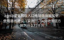 age动漫官网版入口电脑端体验如何：使用路线建议（实测），age动漫官方网为什么打不开