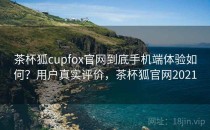 茶杯狐cupfox官网到底手机端体验如何？用户真实评价，茶杯狐官网2021