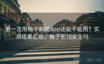 第一次用柚子影视app还能不能用？实测结果汇总，柚子影视安全吗