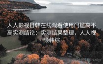 人人影视日韩在线观看使用门槛高不高实测结论：实测结果整理，人人视频韩综