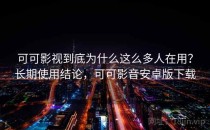 可可影视到底为什么这么多人在用？长期使用结论，可可影音安卓版下载