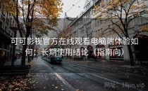 可可影视官方在线观看电脑端体验如何：长期使用结论（指南向）