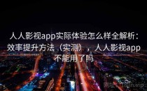 人人影视app实际体验怎么样全解析：效率提升方法（实测），人人影视app不能用了吗