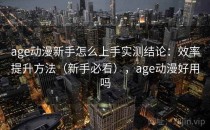 age动漫新手怎么上手实测结论：效率提升方法（新手必看），age动漫好用吗