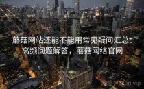 蘑菇网站还能不能用常见疑问汇总：高频问题解答，蘑菇网络官网