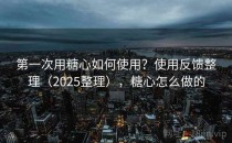 第一次用糖心如何使用？使用反馈整理（2025整理），糖心怎么做的