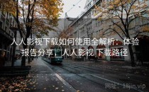 人人影视下载如何使用全解析：体验报告分享，人人影视 下载路径