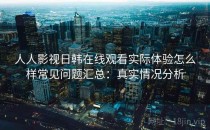 人人影视日韩在线观看实际体验怎么样常见问题汇总：真实情况分析