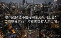 樱桃视频值不值得用常见疑问汇总：实测结果汇总，樱桃视频有人用过吗