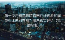 第一次用樱花影院官网在线观看和同类相比差别在哪？用户真实评价（完整指南）