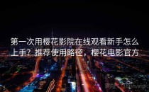 第一次用樱花影院在线观看新手怎么上手？推荐使用路径，樱花电影官方
