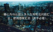 糖心为什么这么多人在用常见问题汇总：使用感受汇总（新手必看）