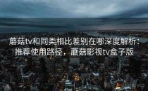 蘑菇tv和同类相比差别在哪深度解析：推荐使用路径，蘑菇影视tv盒子版