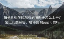 柚子影视在线观看到底新手怎么上手？常见问题解答，柚子影视app可靠吗