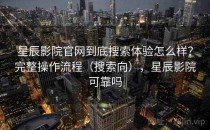 星辰影院官网到底搜索体验怎么样？完整操作流程（搜索向），星辰影院可靠吗