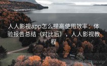 人人影视app怎么提高使用效率：体验报告总结（对比后），人人影视教程