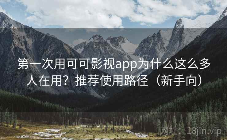 第一次用可可影视app为什么这么多人在用？推荐使用路径（新手向）