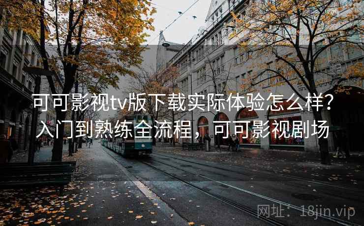 可可影视tv版下载实际体验怎么样？入门到熟练全流程，可可影视剧场