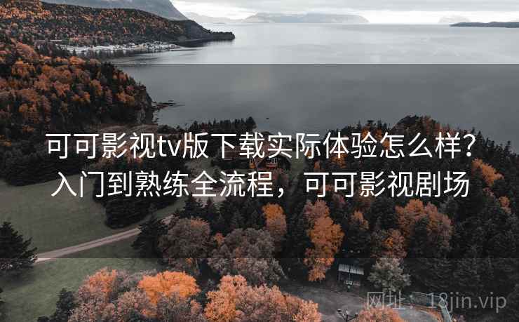 可可影视tv版下载实际体验怎么样？入门到熟练全流程，可可影视剧场