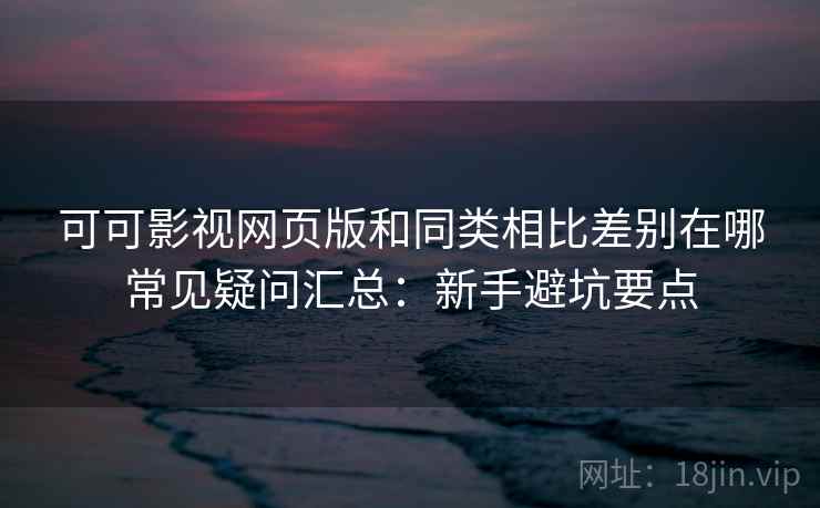 可可影视网页版和同类相比差别在哪常见疑问汇总：新手避坑要点