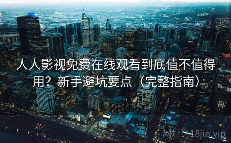 人人影视免费在线观看到底值不值得用？新手避坑要点（完整指南）