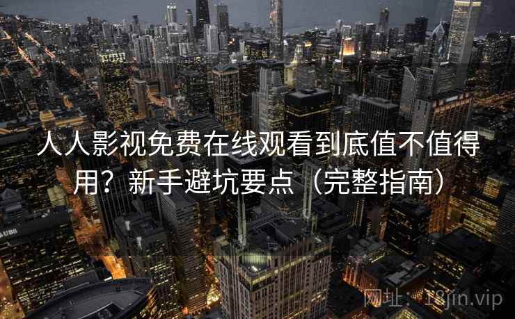 人人影视免费在线观看到底值不值得用？新手避坑要点（完整指南）