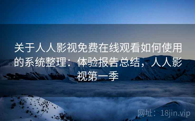 关于人人影视免费在线观看如何使用的系统整理：体验报告总结，人人影视第一季