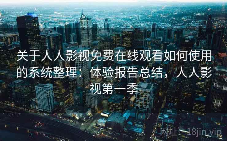 关于人人影视免费在线观看如何使用的系统整理：体验报告总结，人人影视第一季