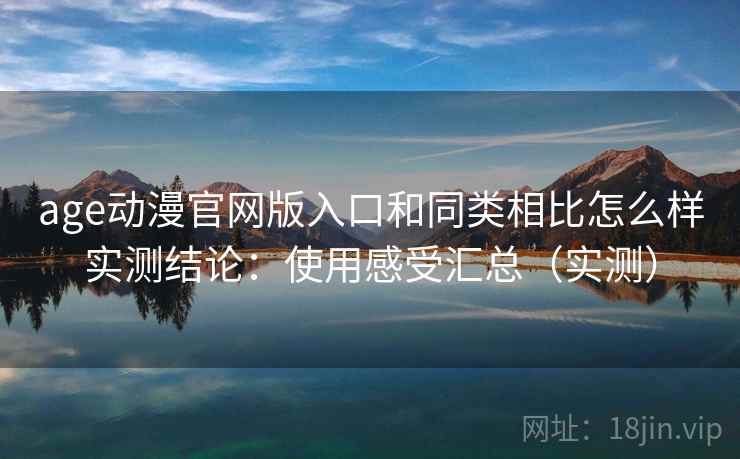 age动漫官网版入口和同类相比怎么样实测结论：使用感受汇总（实测）