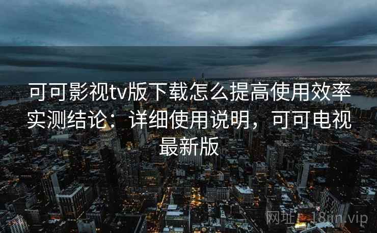 可可影视tv版下载怎么提高使用效率实测结论：详细使用说明，可可电视最新版