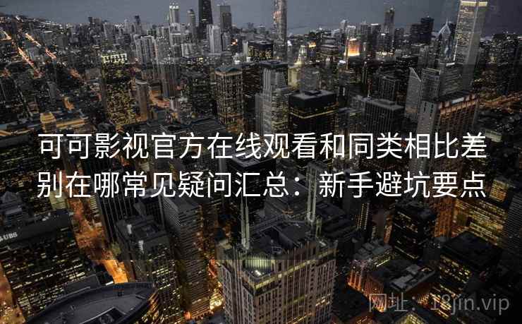 可可影视官方在线观看和同类相比差别在哪常见疑问汇总：新手避坑要点