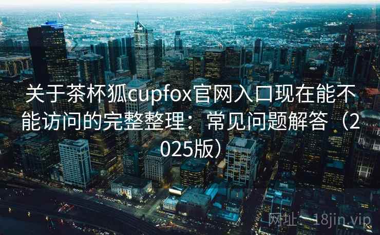 关于茶杯狐cupfox官网入口现在能不能访问的完整整理：常见问题解答（2025版）