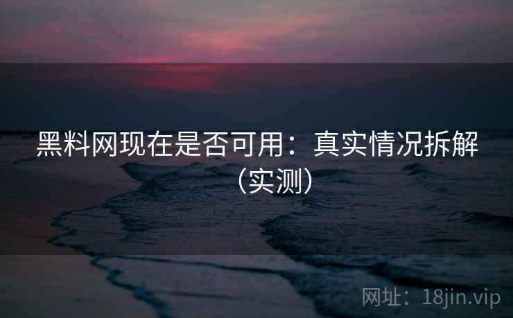 黑料网现在是否可用:真实情况拆解(实测) 黑料网现在是否可用:真实情况拆解(实测)