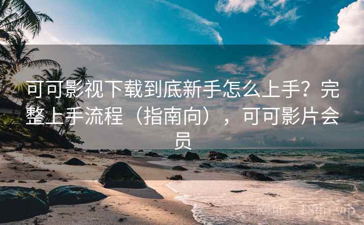 可可影视下载到底新手怎么上手？完整上手流程（指南向），可可影片会员