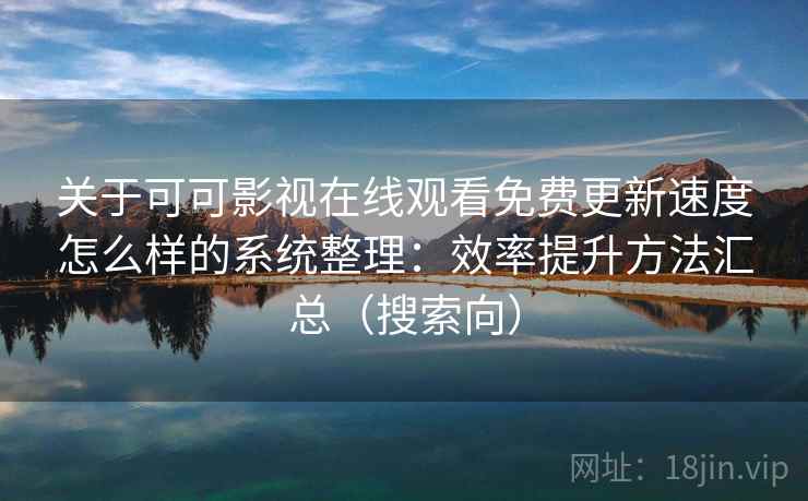 关于可可影视在线观看免费更新速度怎么样的系统整理：效率提升方法汇总（搜索向）