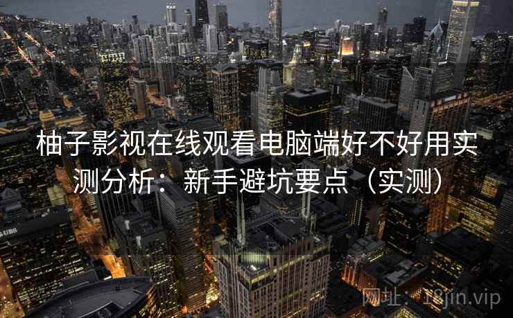 柚子影视在线观看电脑端好不好用实测分析:新手避坑要点(实测) 第1张 柚子影视在线观看电脑端好不好用实测分析:新手避坑要点(实测) 第1张