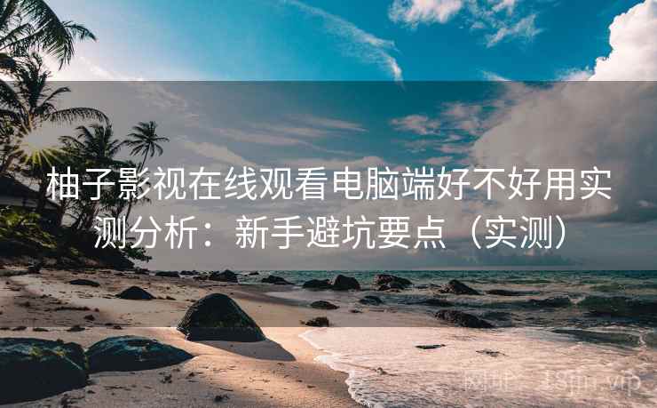 柚子影视在线观看电脑端好不好用实测分析:新手避坑要点(实测) 第2张 柚子影视在线观看电脑端好不好用实测分析:新手避坑要点(实测) 第2张