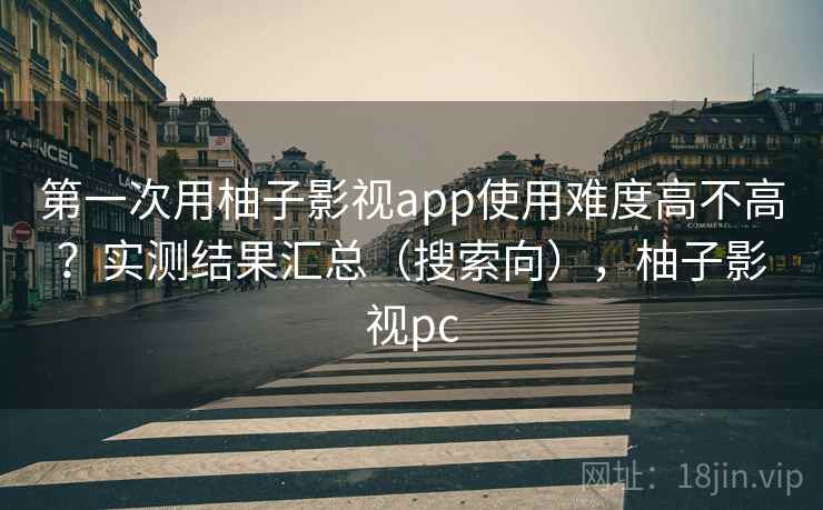 第一次用柚子影视app使用难度高不高?实测结果汇总(搜索向),柚子影视pc 第1张 第一次用柚子影视app使用难度高不高?实测结果汇总(搜索向),柚子影视pc 第1张