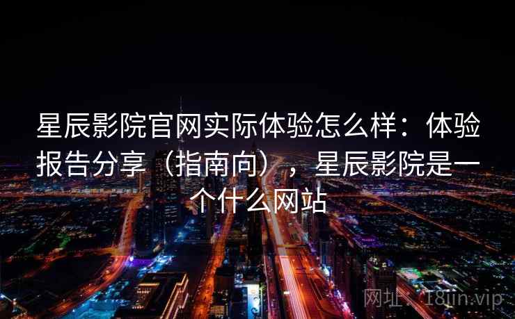 星辰影院官网实际体验怎么样:体验报告分享(指南向),星辰影院是一个什么网站 第2张 星辰影院官网实际体验怎么样:体验报告分享(指南向),星辰影院是一个什么网站 第2张