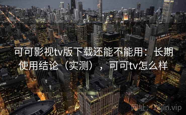 可可影视tv版下载还能不能用:长期使用结论(实测),可可tv怎么样 第1张 可可影视tv版下载还能不能用:长期使用结论(实测),可可tv怎么样 第1张