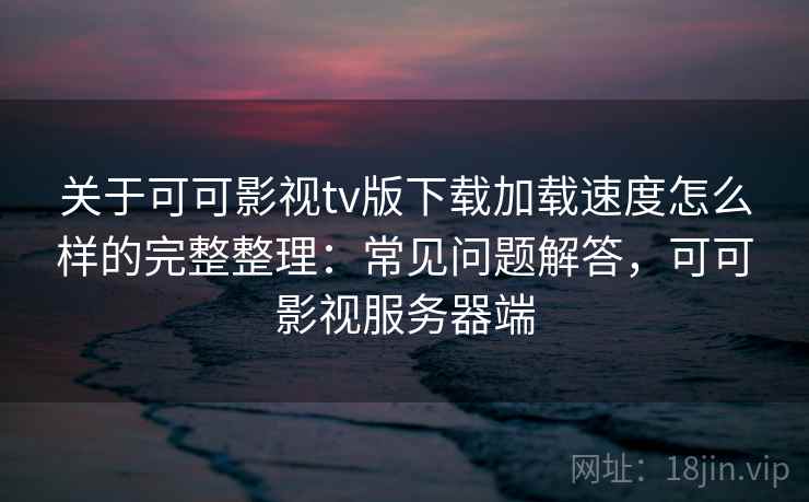 关于可可影视tv版下载加载速度怎么样的完整整理：常见问题解答，可可影视服务器端  第2张