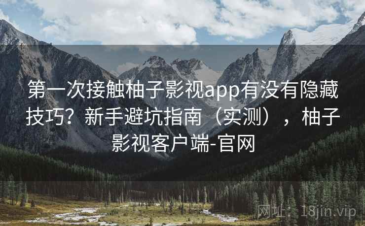 第一次接触柚子影视app有没有隐藏技巧?新手避坑指南(实测),柚子影视客户端-官网 第1张 第一次接触柚子影视app有没有隐藏技巧?新手避坑指南(实测),柚子影视客户端-官网 第1张