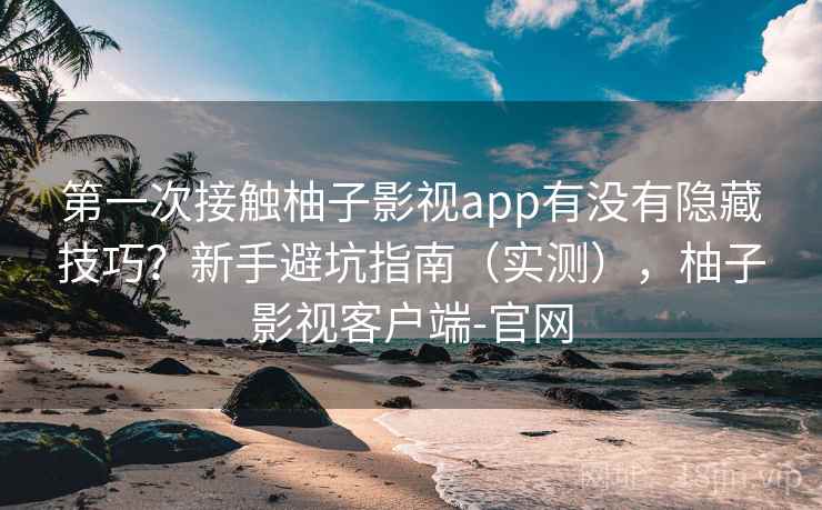第一次接触柚子影视app有没有隐藏技巧?新手避坑指南(实测),柚子影视客户端-官网 第2张 第一次接触柚子影视app有没有隐藏技巧?新手避坑指南(实测),柚子影视客户端-官网 第2张