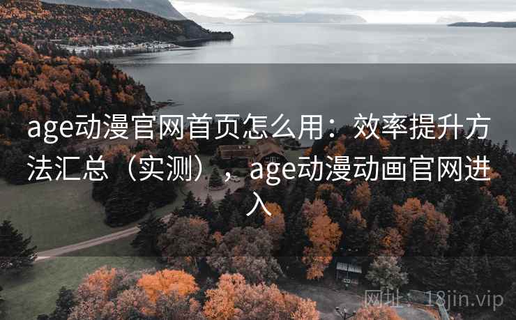 age动漫官网首页怎么用：效率提升方法汇总（实测），age动漫动画官网进入  第1张